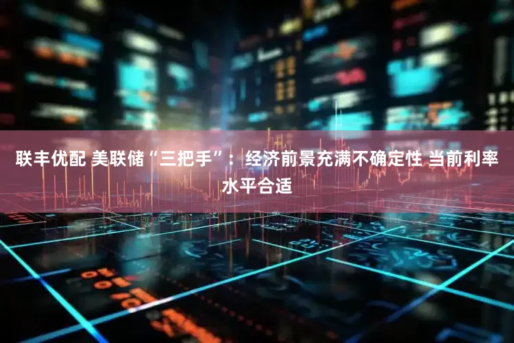 联丰优配 美联储“三把手”：经济前景充满不确定性 当前利率水平合适