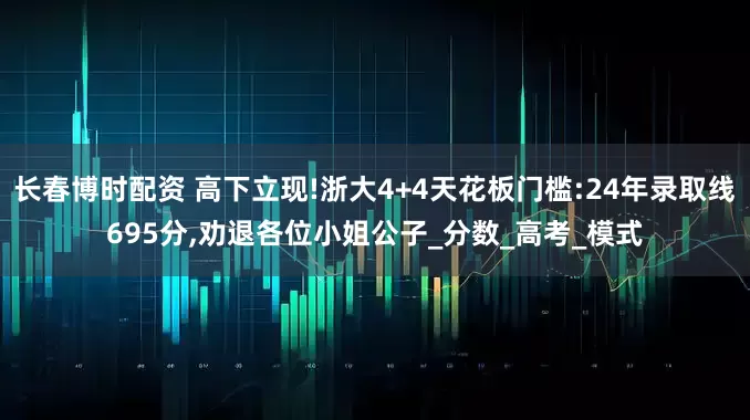 长春博时配资 高下立现!浙大4+4天花板门槛:24年录取线695分,劝退各位小姐公子_分数_高考_模式