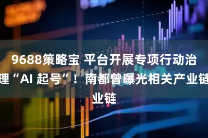 9688策略宝 平台开展专项行动治理“AI 起号”！南都曾曝光相关产业链