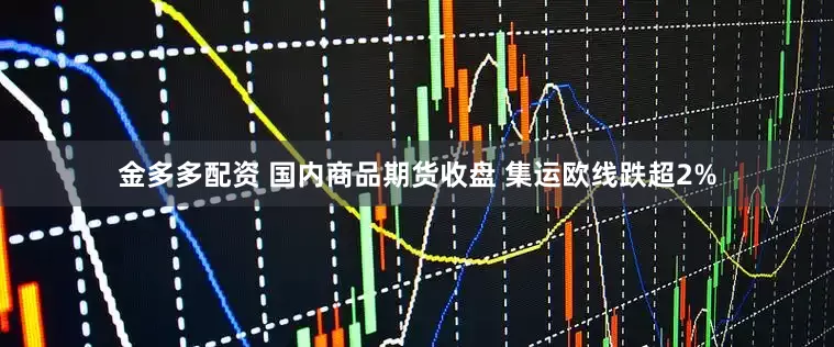 金多多配资 国内商品期货收盘 集运欧线跌超2%