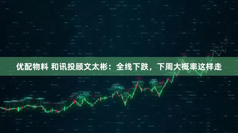 优配物料 和讯投顾文太彬：全线下跌，下周大概率这样走