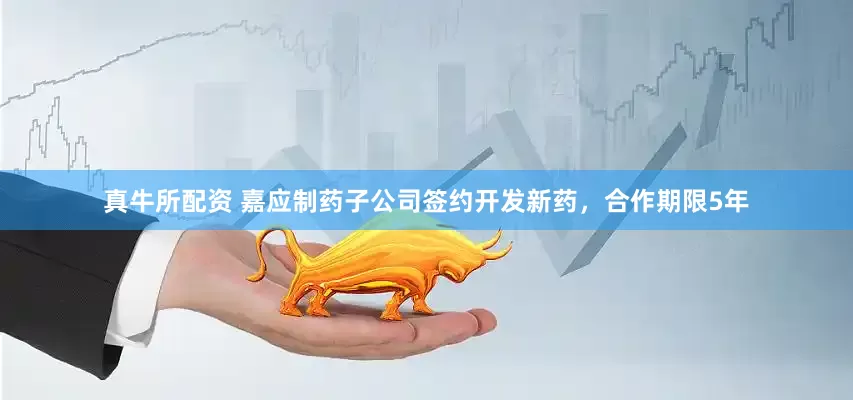真牛所配资 嘉应制药子公司签约开发新药，合作期限5年