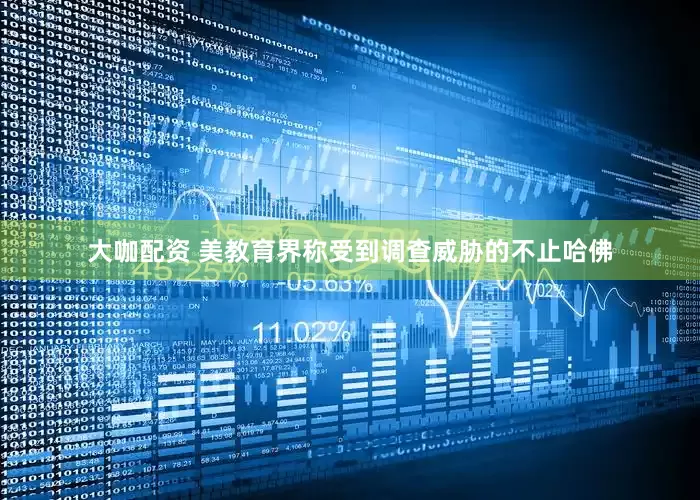 大咖配资 美教育界称受到调查威胁的不止哈佛