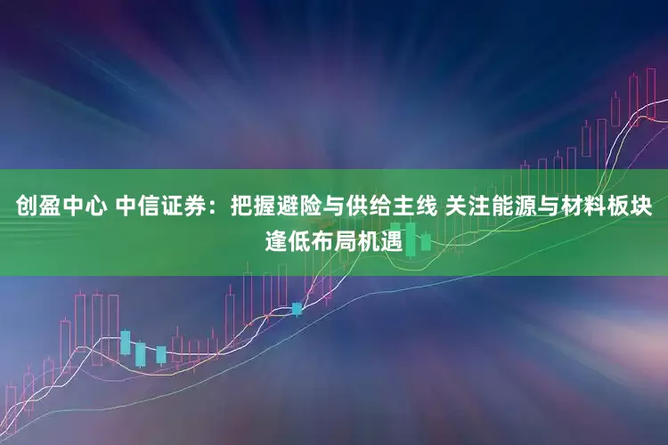 创盈中心 中信证券：把握避险与供给主线 关注能源与材料板块逢低布局机遇