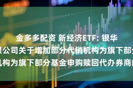 金多多配资 新经济ETF: 银华基金管理股份有限公司关于增加部分代销机构为旗下部分基金申购赎回代办券商的公告