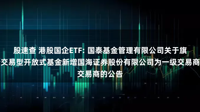 股速查 港股国企ETF: 国泰基金管理有限公司关于旗下部分交易型开放式基金新增国海证券股份有限公司为一级交易商的公告