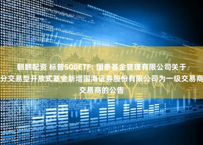 翻翻配资 标普500ETF: 国泰基金管理有限公司关于旗下部分交易型开放式基金新增国海证券股份有限公司为一级交易商的公告