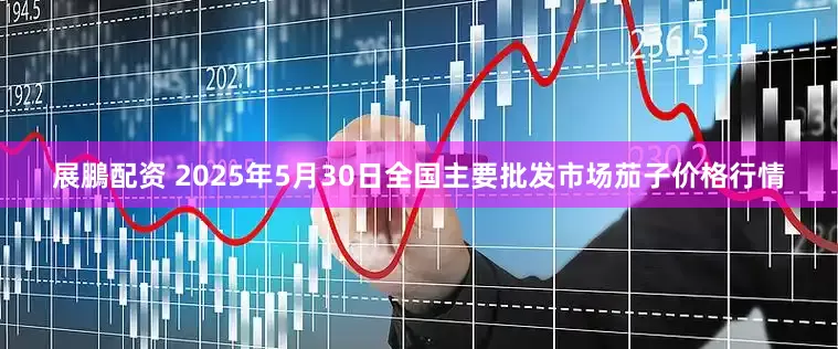 展鵬配资 2025年5月30日全国主要批发市场茄子价格行情