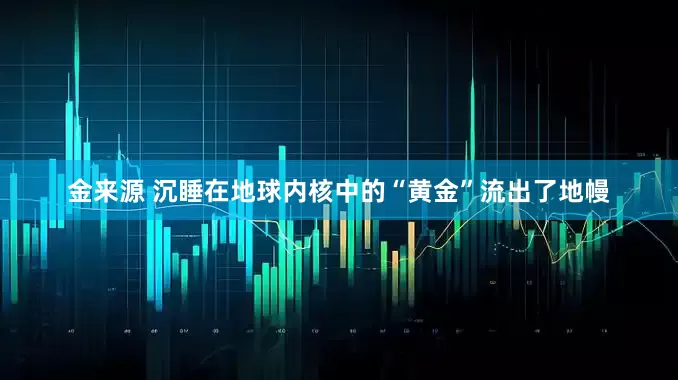 金来源 沉睡在地球内核中的“黄金”流出了地幔