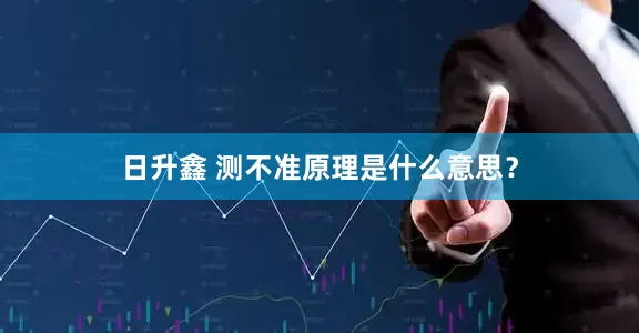 日升鑫 测不准原理是什么意思？