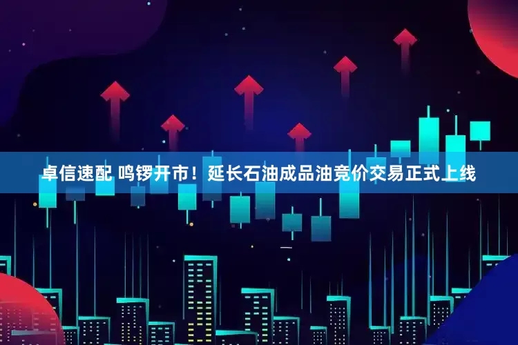卓信速配 鸣锣开市！延长石油成品油竞价交易正式上线