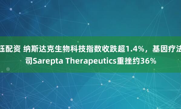 信钰配资 纳斯达克生物科技指数收跌超1.4%，基因疗法公司Sarepta Therapeutics重挫约36%