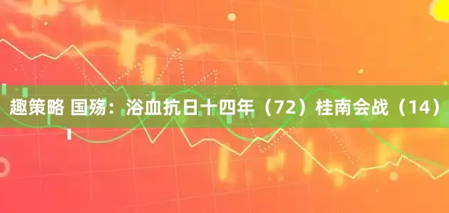 趣策略 国殇：浴血抗日十四年（72）桂南会战（14）