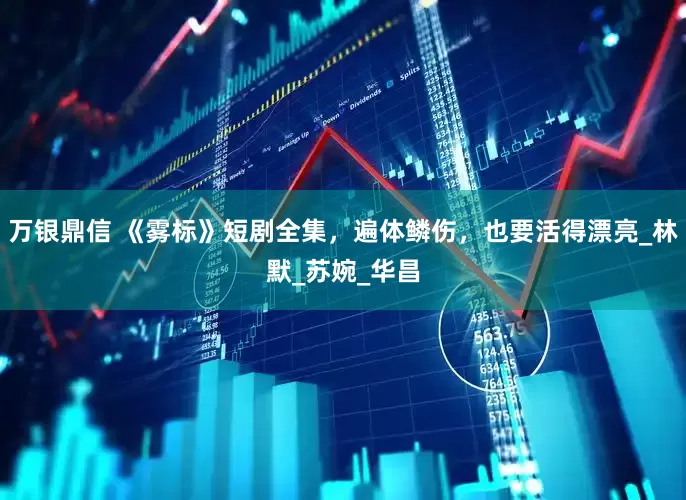万银鼎信 《雾标》短剧全集，遍体鳞伤，也要活得漂亮_林默_苏婉_华昌
