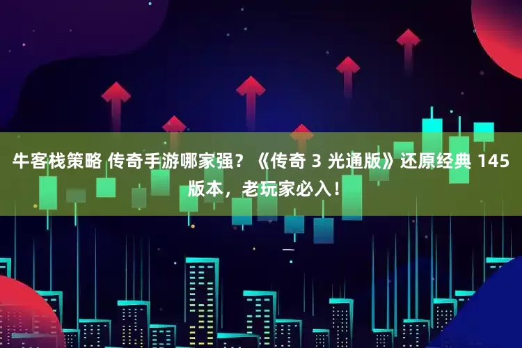 牛客栈策略 传奇手游哪家强？《传奇 3 光通版》还原经典 145 版本，老玩家必入！
