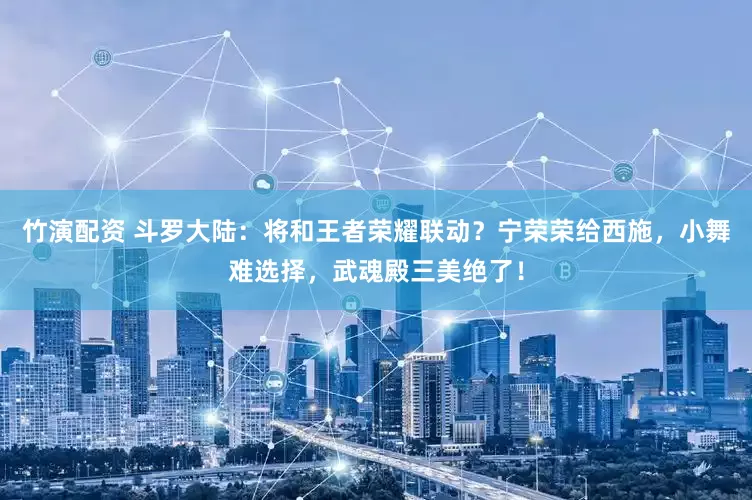 竹演配资 斗罗大陆：将和王者荣耀联动？宁荣荣给西施，小舞难选择，武魂殿三美绝了！