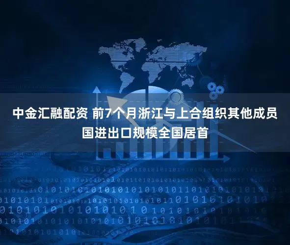 中金汇融配资 前7个月浙江与上合组织其他成员国进出口规模全国居首