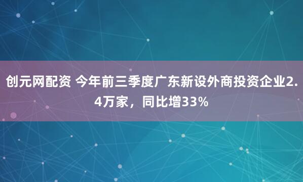 创元网配资 今年前三季度广东新设外商投资企业2.4万家，同比增33%