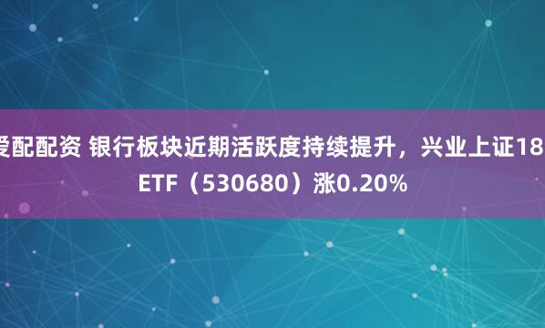 爱配配资 银行板块近期活跃度持续提升，兴业上证180ETF（530680）涨0.20%