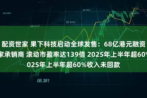 配资世家 果下科技启动全球发售：68亿港元融资规模却需18家承销商 滚动市盈率达139倍 2025年上半年超60%收入未回款