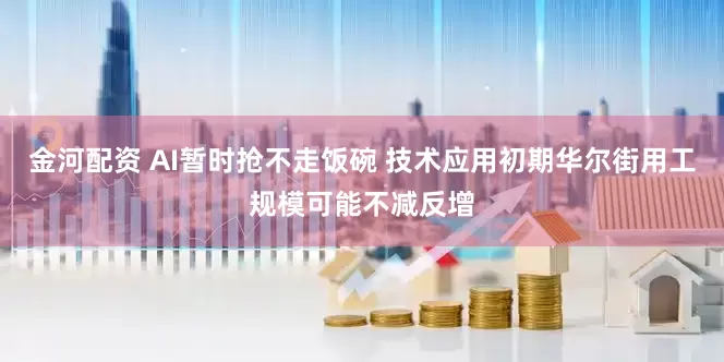 金河配资 AI暂时抢不走饭碗 技术应用初期华尔街用工规模可能不减反增
