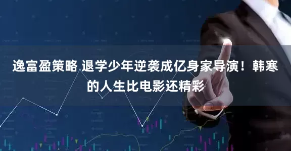 逸富盈策略 退学少年逆袭成亿身家导演！韩寒的人生比电影还精彩