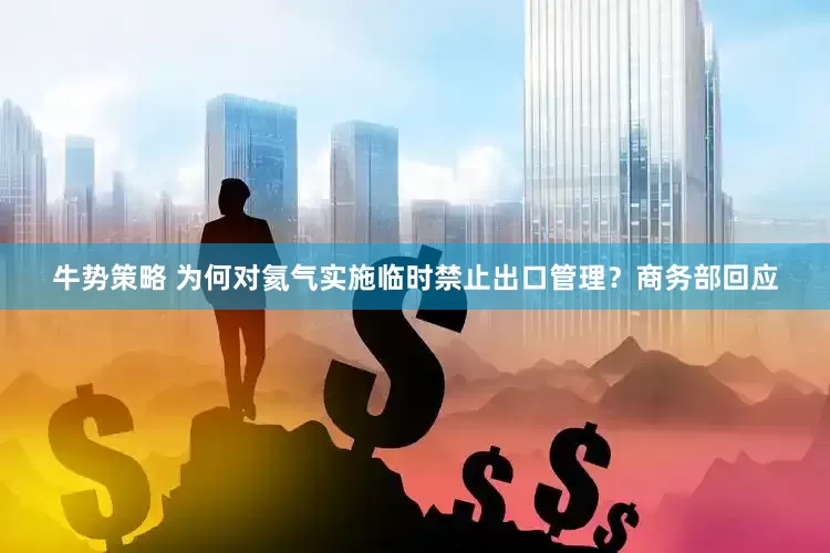 牛势策略 为何对氦气实施临时禁止出口管理？商务部回应