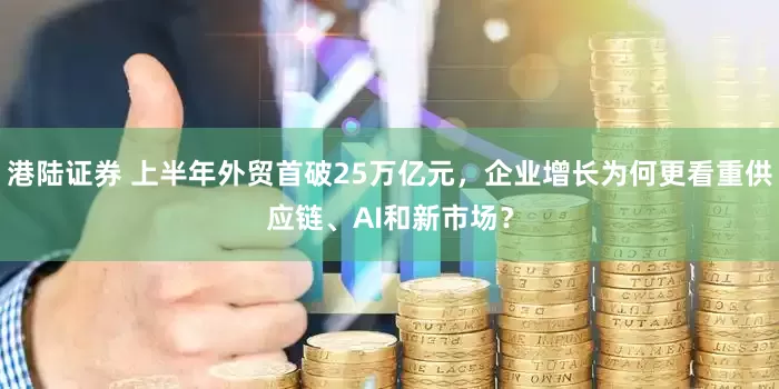 港陆证券 上半年外贸首破25万亿元，企业增长为何更看重供应链、AI和新市场？