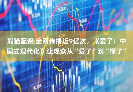 熊猫配资 全网传播近9亿次，《爱了！中国式现代化》让观众从“爱了”到“懂了”