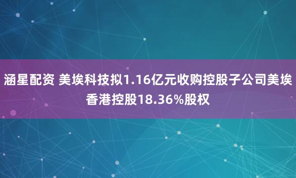 涵星配资 美埃科技拟1.16亿元收购控股子公司美埃香港控股18.36%股权