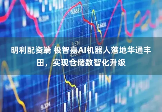 明利配资端 极智嘉AI机器人落地华通丰田，实现仓储数智化升级